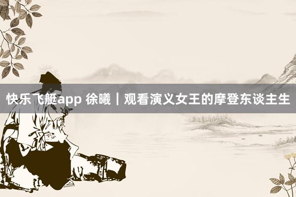 快乐飞艇app 徐曦｜观看演义女王的摩登东谈主生