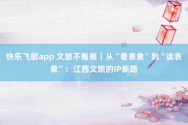 快乐飞艇app 文旅不雅察｜从“看表象”到“读表象”：江西文旅的IP新路