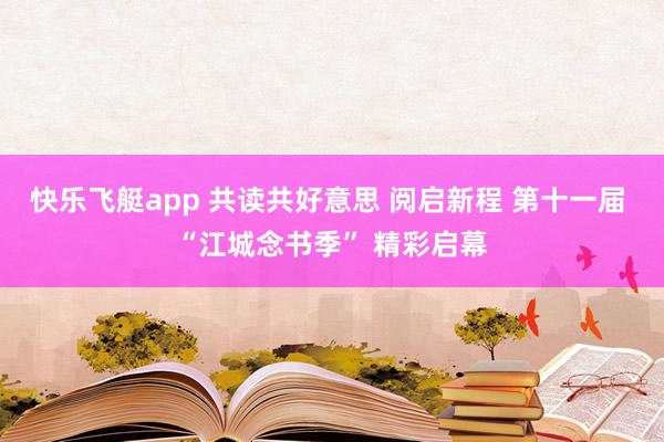 快乐飞艇app 共读共好意思 阅启新程 第十一届 “江城念书季” 精彩启幕