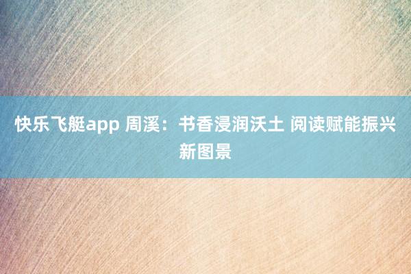 快乐飞艇app 周溪：书香浸润沃土 阅读赋能振兴新图景
