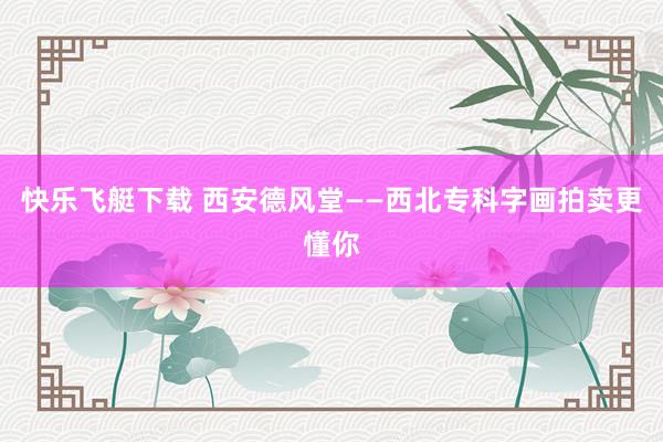 快乐飞艇下载 西安德风堂——西北专科字画拍卖更懂你