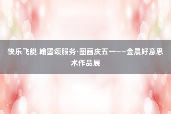 快乐飞艇 翰墨颂服务·图画庆五一——金晨好意思术作品展