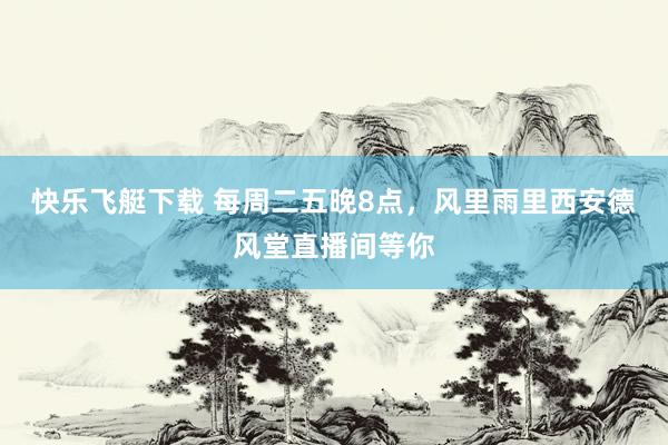 快乐飞艇下载 每周二五晚8点，风里雨里西安德风堂直播间等你