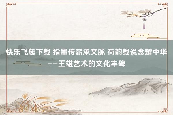 快乐飞艇下载 指墨传薪承文脉 荷韵载说念耀中华——王雄艺术的文化丰碑