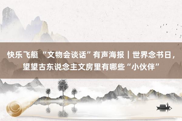 快乐飞艇 “文物会谈话”有声海报｜世界念书日，望望古东说念主文房里有哪些“小伙伴”
