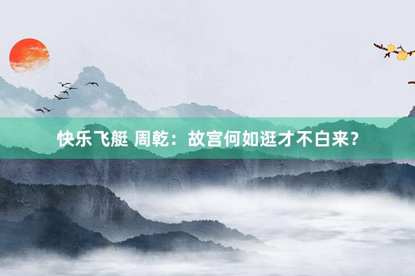 快乐飞艇 周乾：故宫何如逛才不白来？