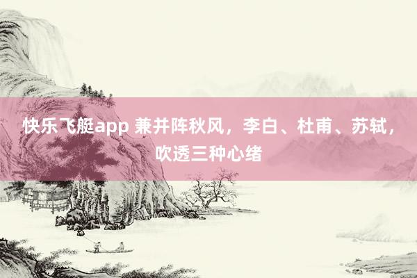 快乐飞艇app 兼并阵秋风，李白、杜甫、苏轼，吹透三种心绪