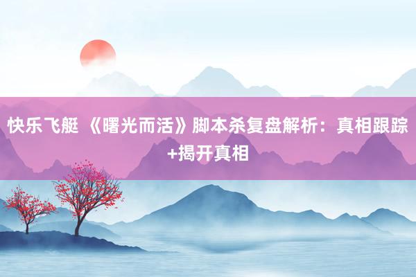 快乐飞艇 《曙光而活》脚本杀复盘解析：真相跟踪+揭开真相