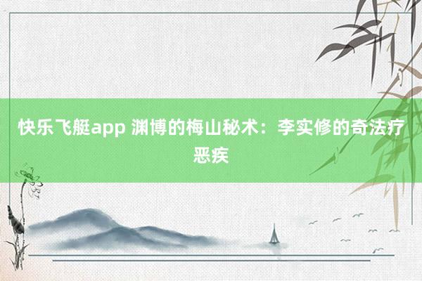快乐飞艇app 渊博的梅山秘术：李实修的奇法疗恶疾