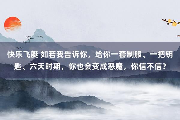 快乐飞艇 如若我告诉你，给你一套制服、一把钥匙、六天时期，你也会变成恶魔，你信不信？