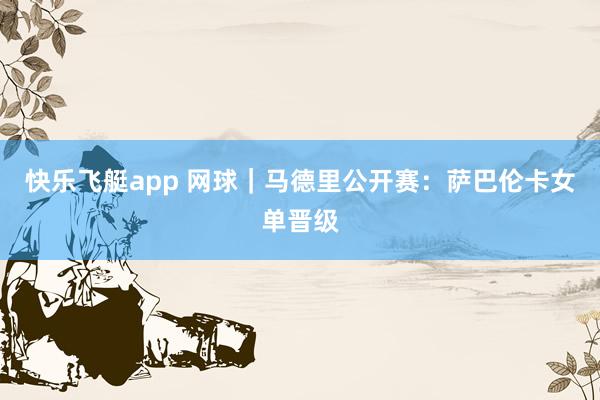 快乐飞艇app 网球｜马德里公开赛：萨巴伦卡女单晋级
