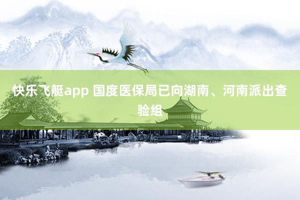 快乐飞艇app 国度医保局已向湖南、河南派出查验组