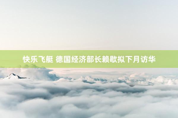快乐飞艇 德国经济部长赖歇拟下月访华