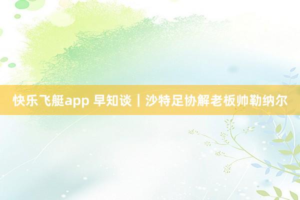 快乐飞艇app 早知谈｜沙特足协解老板帅勒纳尔