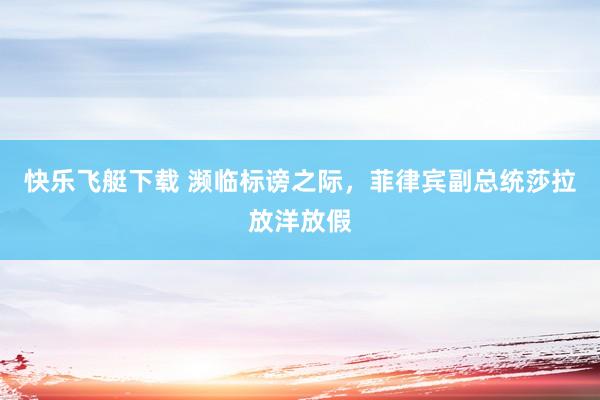 快乐飞艇下载 濒临标谤之际，菲律宾副总统莎拉放洋放假