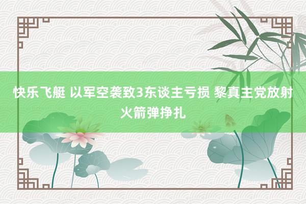 快乐飞艇 以军空袭致3东谈主亏损 黎真主党放射火箭弹挣扎