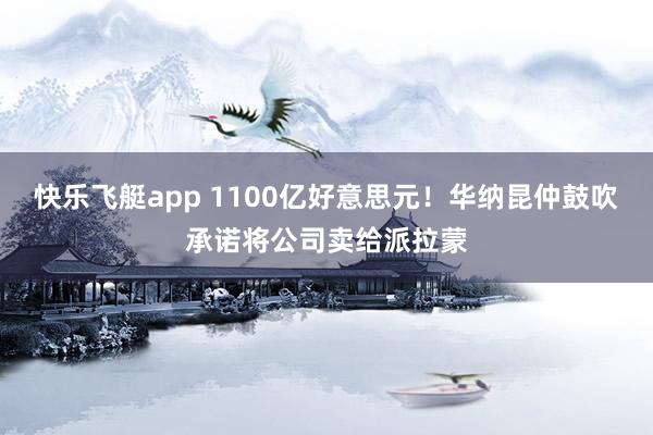 快乐飞艇app 1100亿好意思元！华纳昆仲鼓吹承诺将公司卖给派拉蒙
