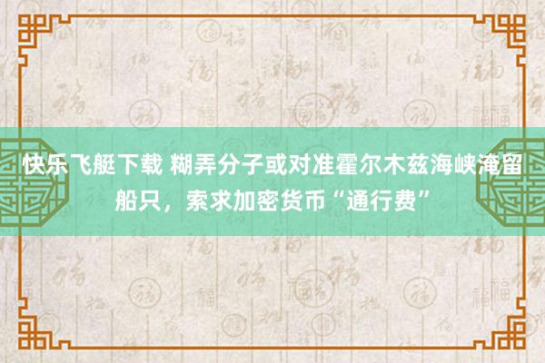 快乐飞艇下载 糊弄分子或对准霍尔木兹海峡淹留船只，索求加密货币“通行费”