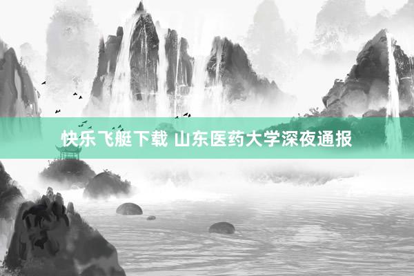 快乐飞艇下载 山东医药大学深夜通报