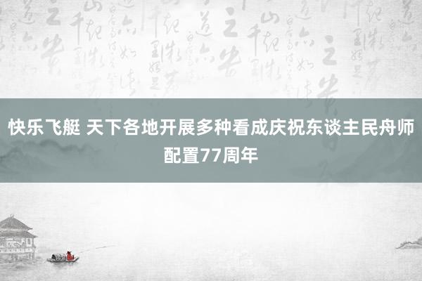 快乐飞艇 天下各地开展多种看成庆祝东谈主民舟师配置77周年