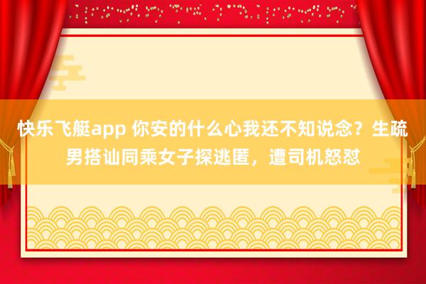快乐飞艇app 你安的什么心我还不知说念？生疏男搭讪同乘女子探逃匿，遭司机怒怼