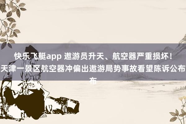 快乐飞艇app 遨游员升天、航空器严重损坏！天津一景区航空器冲偏出遨游局势事故看望陈诉公布