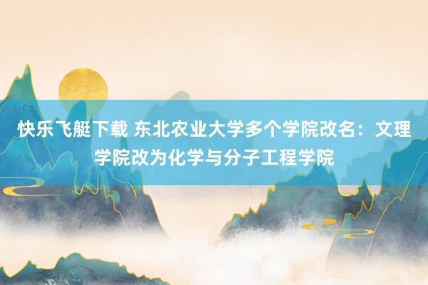 快乐飞艇下载 东北农业大学多个学院改名：文理学院改为化学与分子工程学院
