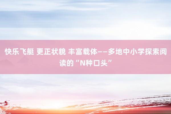 快乐飞艇 更正状貌 丰富载体——多地中小学探索阅读的“N种口头”