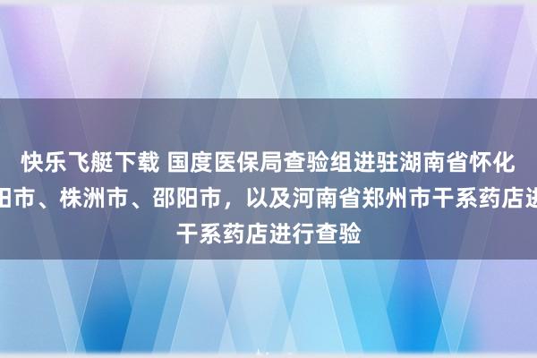 快乐飞艇下载 国度医保局查验组进驻湖南省怀化市、衡阳市、株洲市、邵阳市，以及河南省郑州市干系药店进行查验