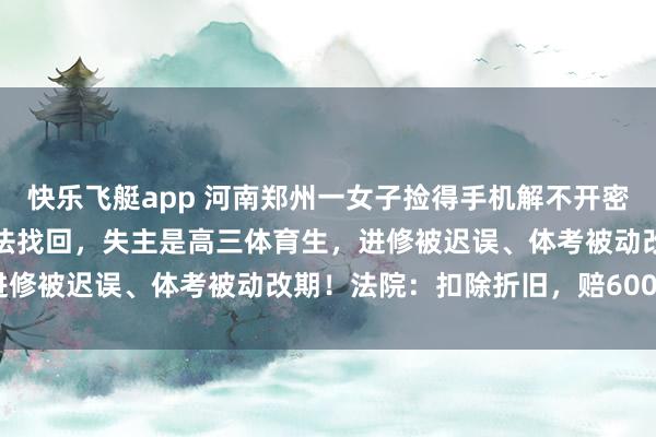 快乐飞艇app 河南郑州一女子捡得手机解不开密码丢草丛，致手机透澈无法找回，失主是高三体育生，进修被迟误、体考被动改期！法院：扣除折旧，赔6000元
