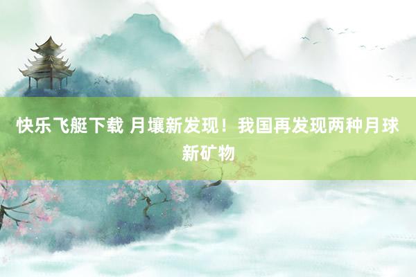 快乐飞艇下载 月壤新发现！我国再发现两种月球新矿物