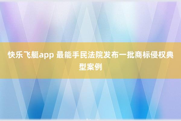 快乐飞艇app 最能手民法院发布一批商标侵权典型案例
