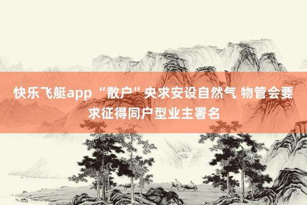 快乐飞艇app “散户”央求安设自然气 物管会要求征得同户型业主署名