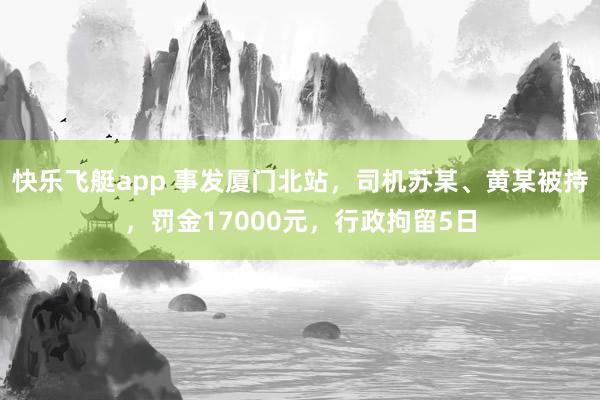 快乐飞艇app 事发厦门北站，司机苏某、黄某被持，罚金17000元，行政拘留5日