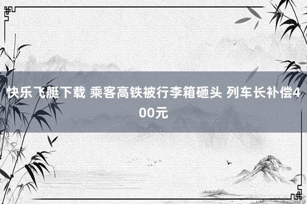 快乐飞艇下载 乘客高铁被行李箱砸头 列车长补偿400元