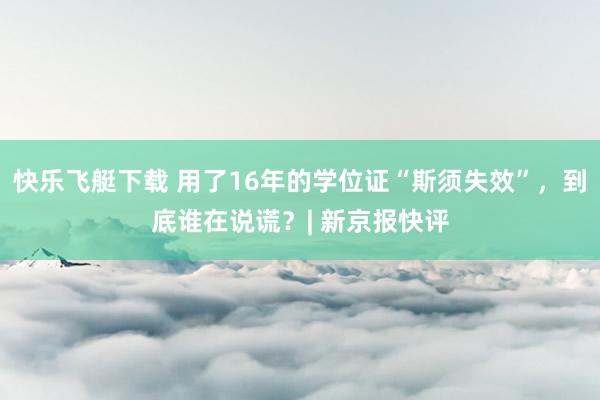 快乐飞艇下载 用了16年的学位证“斯须失效”，到底谁在说谎？| 新京报快评