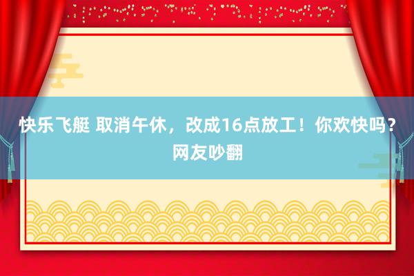 快乐飞艇 取消午休，改成16点放工！你欢快吗？网友吵翻
