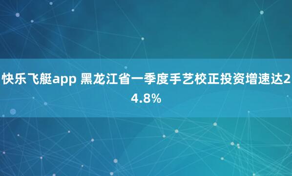 快乐飞艇app 黑龙江省一季度手艺校正投资增速达24.8%