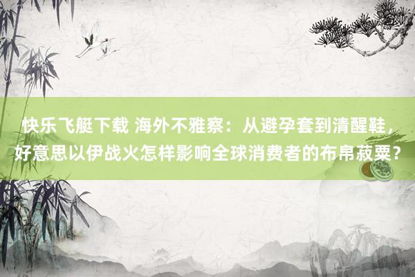 快乐飞艇下载 海外不雅察：从避孕套到清醒鞋，好意思以伊战火怎样影响全球消费者的布帛菽粟？
