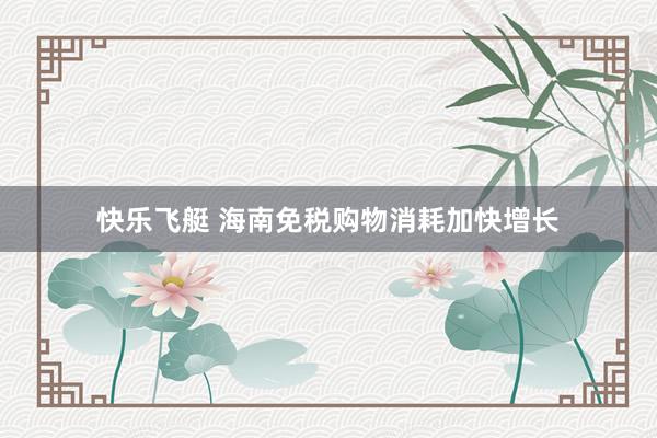 快乐飞艇 海南免税购物消耗加快增长