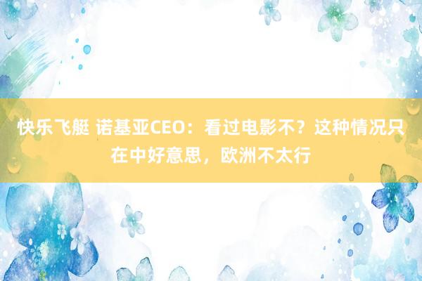 快乐飞艇 诺基亚CEO：看过电影不？这种情况只在中好意思，欧洲不太行