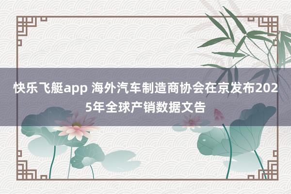 快乐飞艇app 海外汽车制造商协会在京发布2025年全球产销数据文告