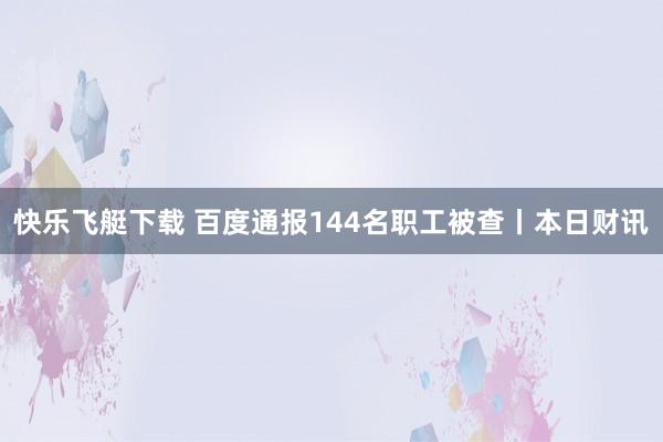 快乐飞艇下载 百度通报144名职工被查丨本日财讯