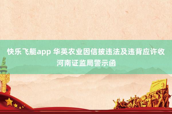 快乐飞艇app 华英农业因信披违法及违背应许收河南证监局警示函