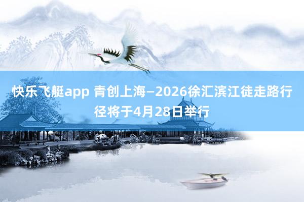快乐飞艇app 青创上海—2026徐汇滨江徒走路行径将于4月28日举行