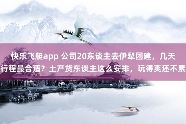 快乐飞艇app 公司20东谈主去伊犁团建，几天行程最合适？土产货东谈主这么安排，玩得爽还不累