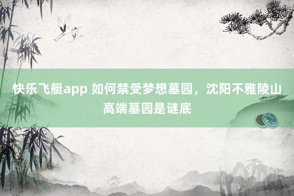 快乐飞艇app 如何禁受梦想墓园，沈阳不雅陵山高端墓园是谜底