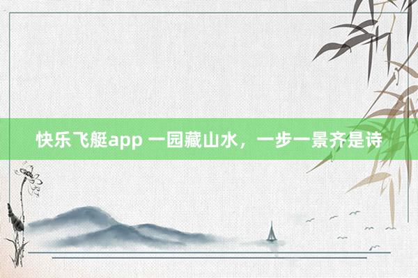 快乐飞艇app 一园藏山水，一步一景齐是诗