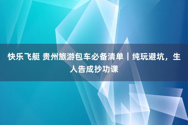 快乐飞艇 贵州旅游包车必备清单｜纯玩避坑，生人告成抄功课