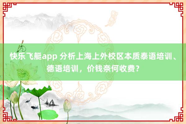 快乐飞艇app 分析上海上外校区本质泰语培训、德语培训，价钱奈何收费？